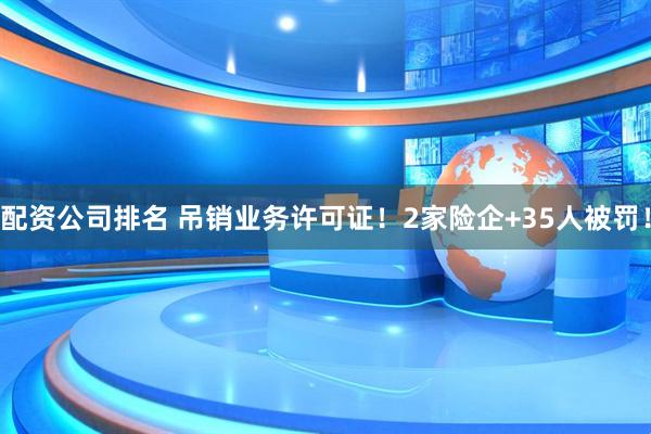 配资公司排名 吊销业务许可证！2家险企+35人被罚！