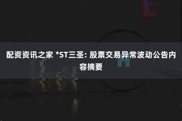 配资资讯之家 *ST三圣: 股票交易异常波动公告内容摘要