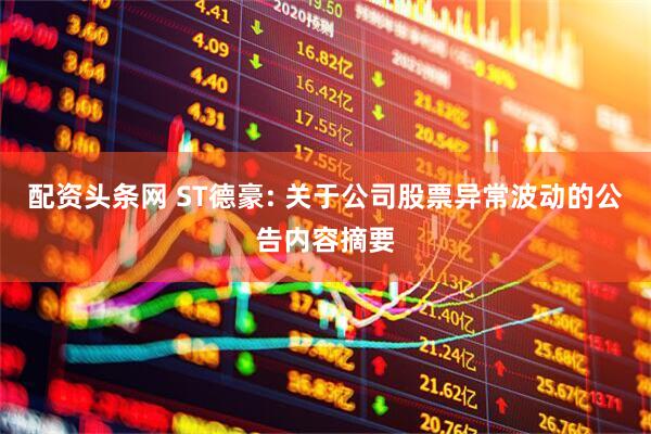 配资头条网 ST德豪: 关于公司股票异常波动的公告内容摘要