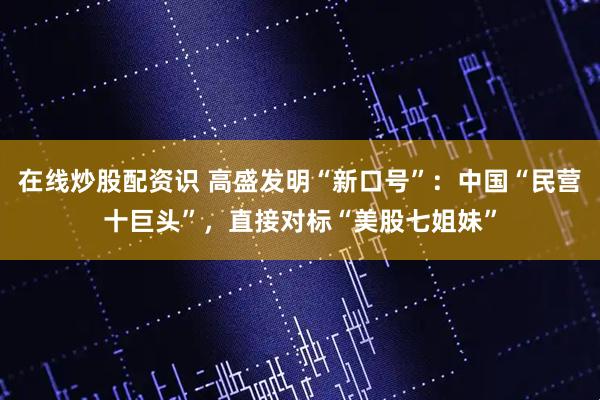 在线炒股配资识 高盛发明“新口号”：中国“民营十巨头”，直接对标“美股七姐妹”