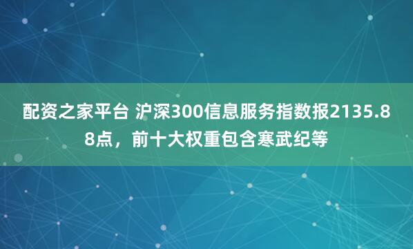 配资之家平台 沪深300信息服务指数报2135.88点，前十大权重包含寒武纪等