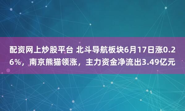 配资网上炒股平台 北斗导航板块6月17日涨0.26%，南京熊猫领涨，主力资金净流出3.49亿元