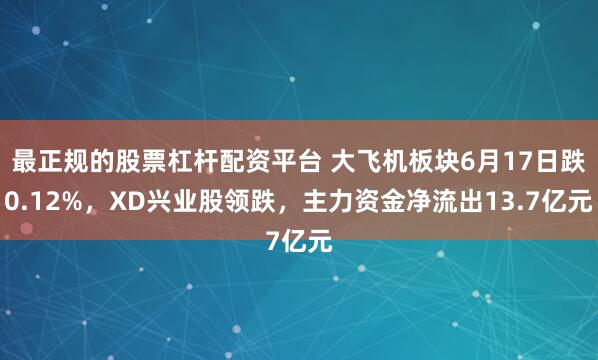 最正规的股票杠杆配资平台 大飞机板块6月17日跌0.12%，XD兴业股领跌，主力资金净流出13.7亿元