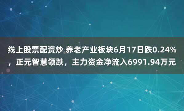 线上股票配资炒 养老产业板块6月17日跌0.24%，正元智慧领跌，主力资金净流入6991.94万元