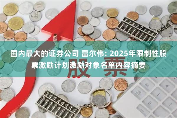 国内最大的证券公司 雷尔伟: 2025年限制性股票激励计划激励对象名单内容摘要