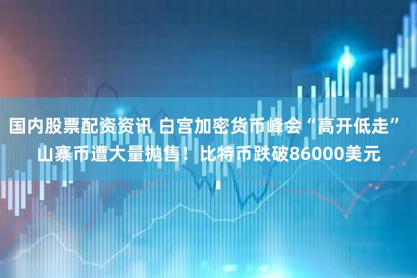 国内股票配资资讯 白宫加密货币峰会“高开低走” 山寨币遭大量抛售！比特币跌破86000美元