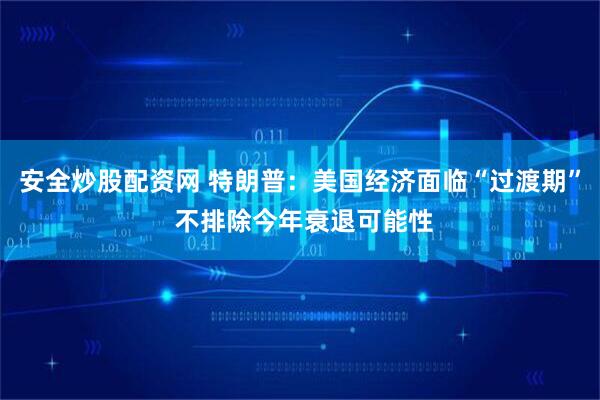安全炒股配资网 特朗普：美国经济面临“过渡期” 不排除今年衰退可能性