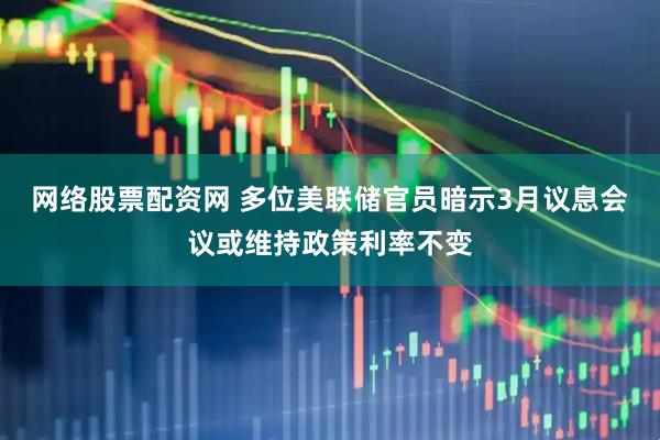 网络股票配资网 多位美联储官员暗示3月议息会议或维持政策利率不变