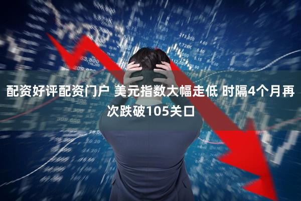 配资好评配资门户 美元指数大幅走低 时隔4个月再次跌破105关口