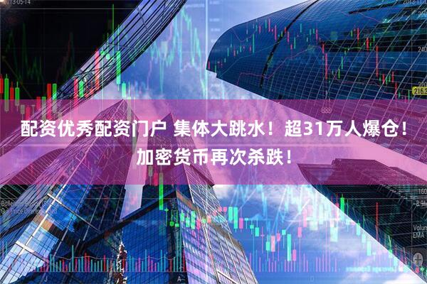 配资优秀配资门户 集体大跳水！超31万人爆仓！加密货币再次杀跌！