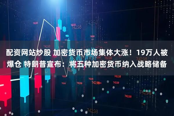 配资网站炒股 加密货币市场集体大涨！19万人被爆仓 特朗普宣布：将五种加密货币纳入战略储备