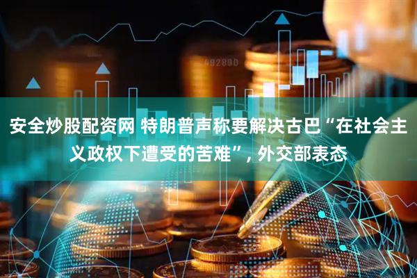 安全炒股配资网 特朗普声称要解决古巴“在社会主义政权下遭受的苦难”, 外交部表态