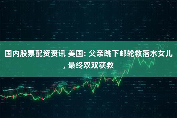 国内股票配资资讯 美国: 父亲跳下邮轮救落水女儿, 最终双双获救