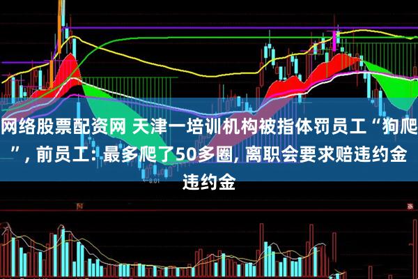 网络股票配资网 天津一培训机构被指体罚员工“狗爬”, 前员工: 最多爬了50多圈, 离职会要求赔违约金