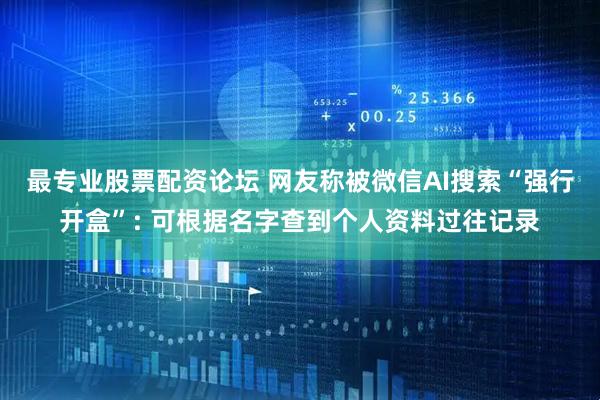 最专业股票配资论坛 网友称被微信AI搜索“强行开盒”: 可根据名字查到个人资料过往记录