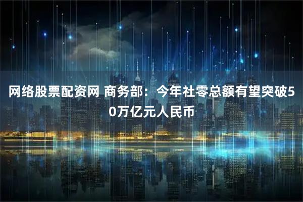 网络股票配资网 商务部：今年社零总额有望突破50万亿元人民币