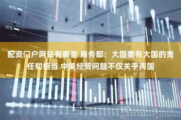 配资门户网站有哪些 商务部：大国要有大国的责任和担当 中美经贸问题不仅关乎两国