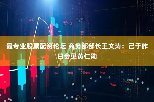 最专业股票配资论坛 商务部部长王文涛：已于昨日会见黄仁勋