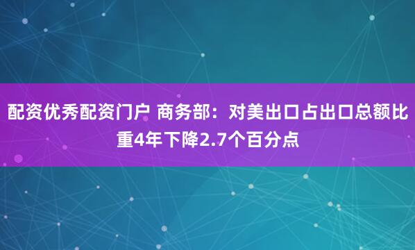 配资优秀配资门户 商务部：对美出口占出口总额比重4年下降2.7个百分点