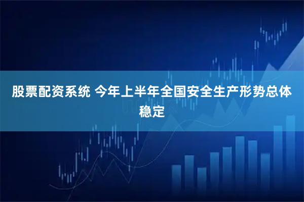 股票配资系统 今年上半年全国安全生产形势总体稳定