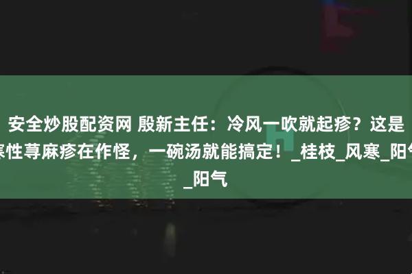 安全炒股配资网 殷新主任：冷风一吹就起疹？这是寒性荨麻疹在作怪，一碗汤就能搞定！_桂枝_风寒_阳气