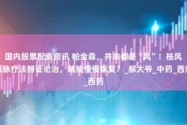 国内股票配资资讯 帕金森，并非都是“风”！祛风百脉疗法辨证论治，就能慢慢恢复？_郝大爷_中药_西药