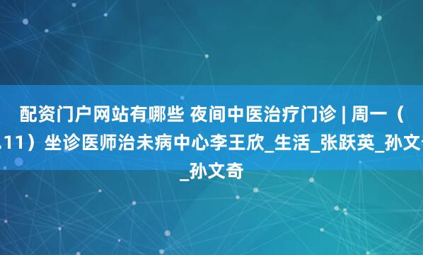 配资门户网站有哪些 夜间中医治疗门诊 | 周一（8.11）坐诊医师治未病中心李王欣_生活_张跃英_孙文奇