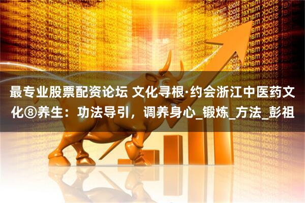 最专业股票配资论坛 文化寻根·约会浙江中医药文化⑧养生：功法导引，调养身心_锻炼_方法_彭祖