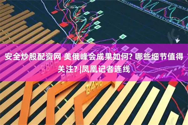 安全炒股配资网 美俄峰会成果如何? 哪些细节值得关注? |凤凰记者连线
