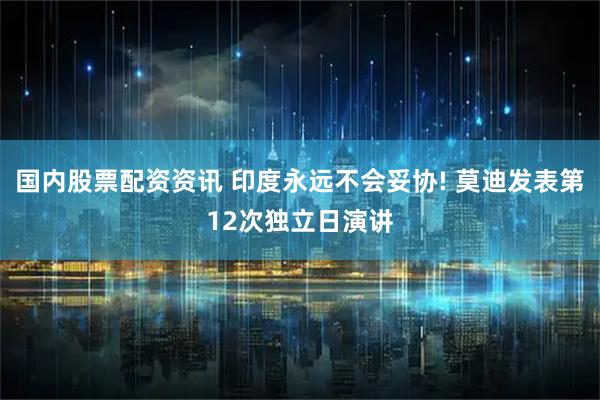 国内股票配资资讯 印度永远不会妥协! 莫迪发表第12次独立日演讲