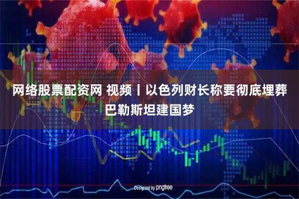 网络股票配资网 视频丨以色列财长称要彻底埋葬巴勒斯坦建国梦