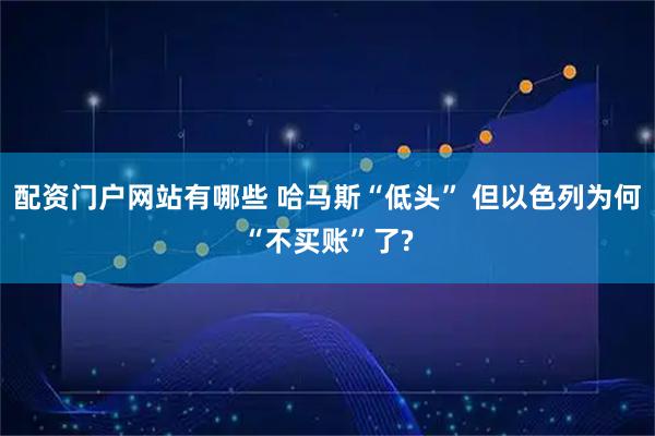 配资门户网站有哪些 哈马斯“低头” 但以色列为何“不买账”了?