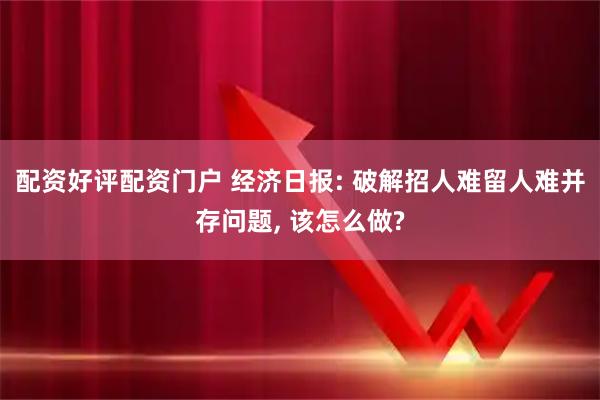 配资好评配资门户 经济日报: 破解招人难留人难并存问题, 该怎么做?
