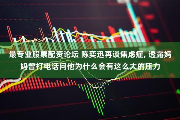 最专业股票配资论坛 陈奕迅再谈焦虑症, 透露妈妈曾打电话问他为什么会有这么大的压力