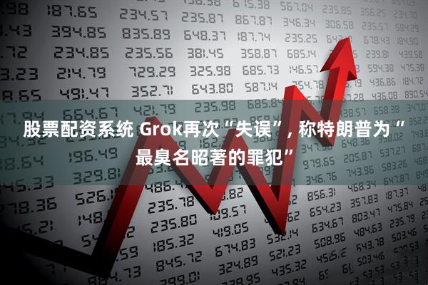 股票配资系统 Grok再次“失误”, 称特朗普为“最臭名昭著的罪犯”