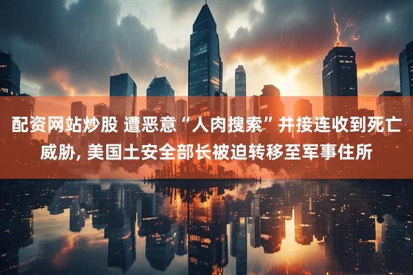 配资网站炒股 遭恶意“人肉搜索”并接连收到死亡威胁, 美国土安全部长被迫转移至军事住所